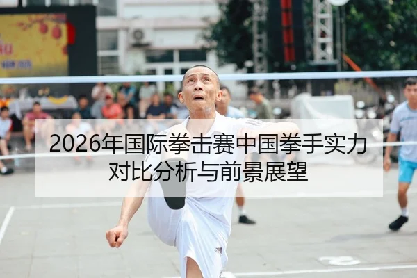 2026年国际拳击赛中国拳手实力对比分析与前景展望