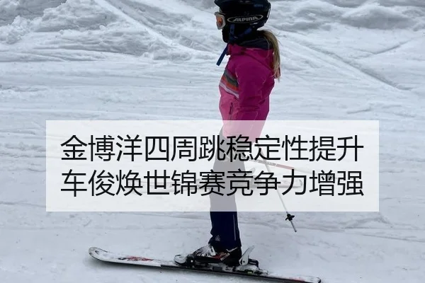 金博洋四周跳稳定性提升 车俊焕世锦赛竞争力增强