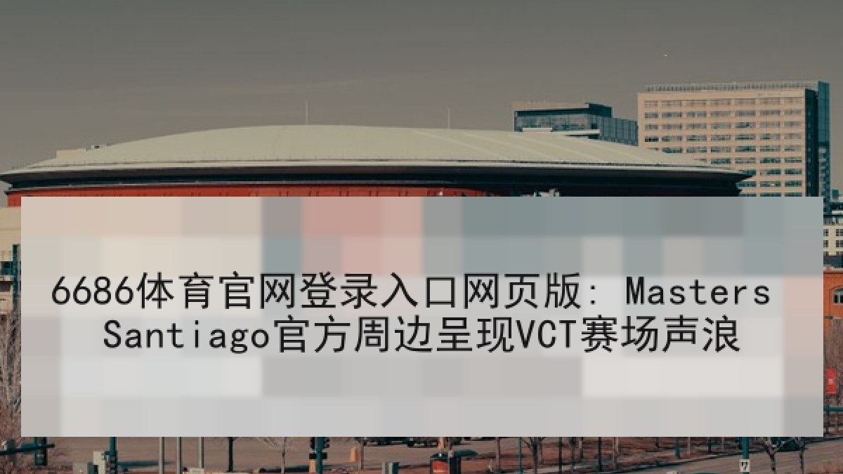 6686体育官网登录入口网页版: Masters Santiago官方周边呈现VCT赛场声浪