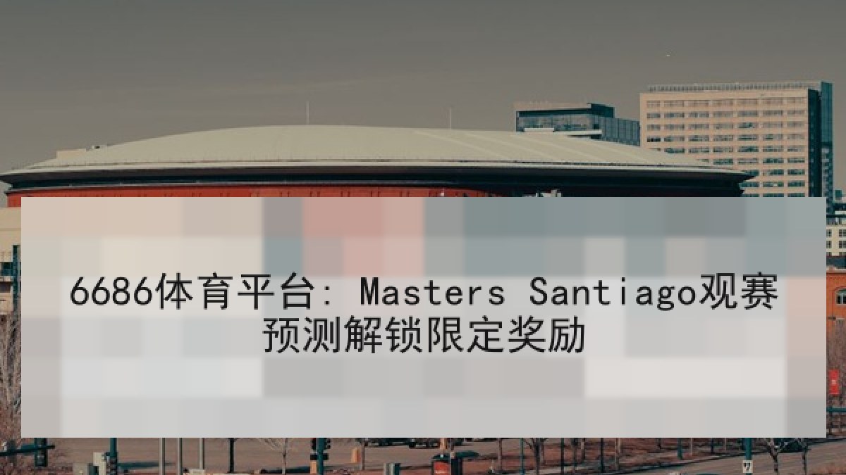 6686体育平台: Masters Santiago观赛预测解锁限定奖励