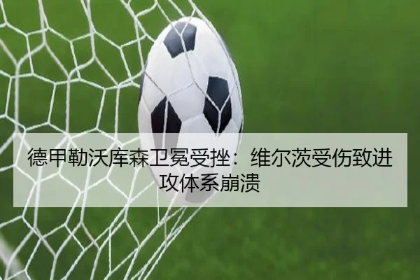德甲勒沃库森卫冕受挫：维尔茨受伤致进攻体系崩溃