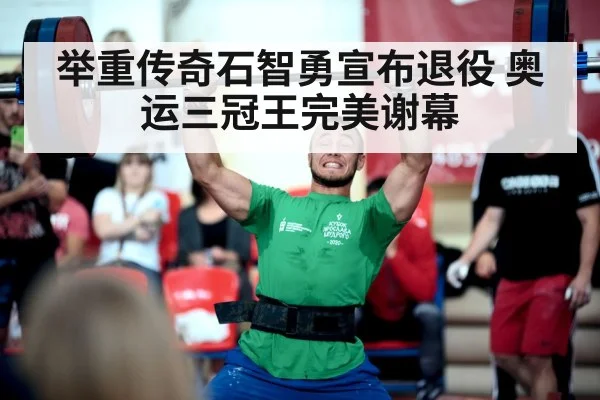 举重传奇石智勇宣布退役 奥运三冠王完美谢幕