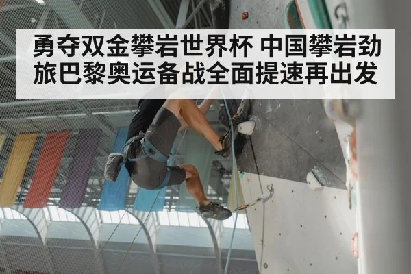 勇夺双金攀岩世界杯 中国攀岩劲旅巴黎奥运备战全面提速再出发