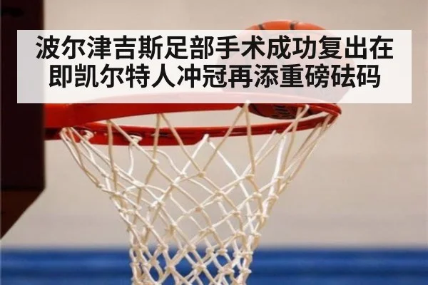 波尔津吉斯足部手术成功复出在即凯尔特人冲冠再添重磅砝码